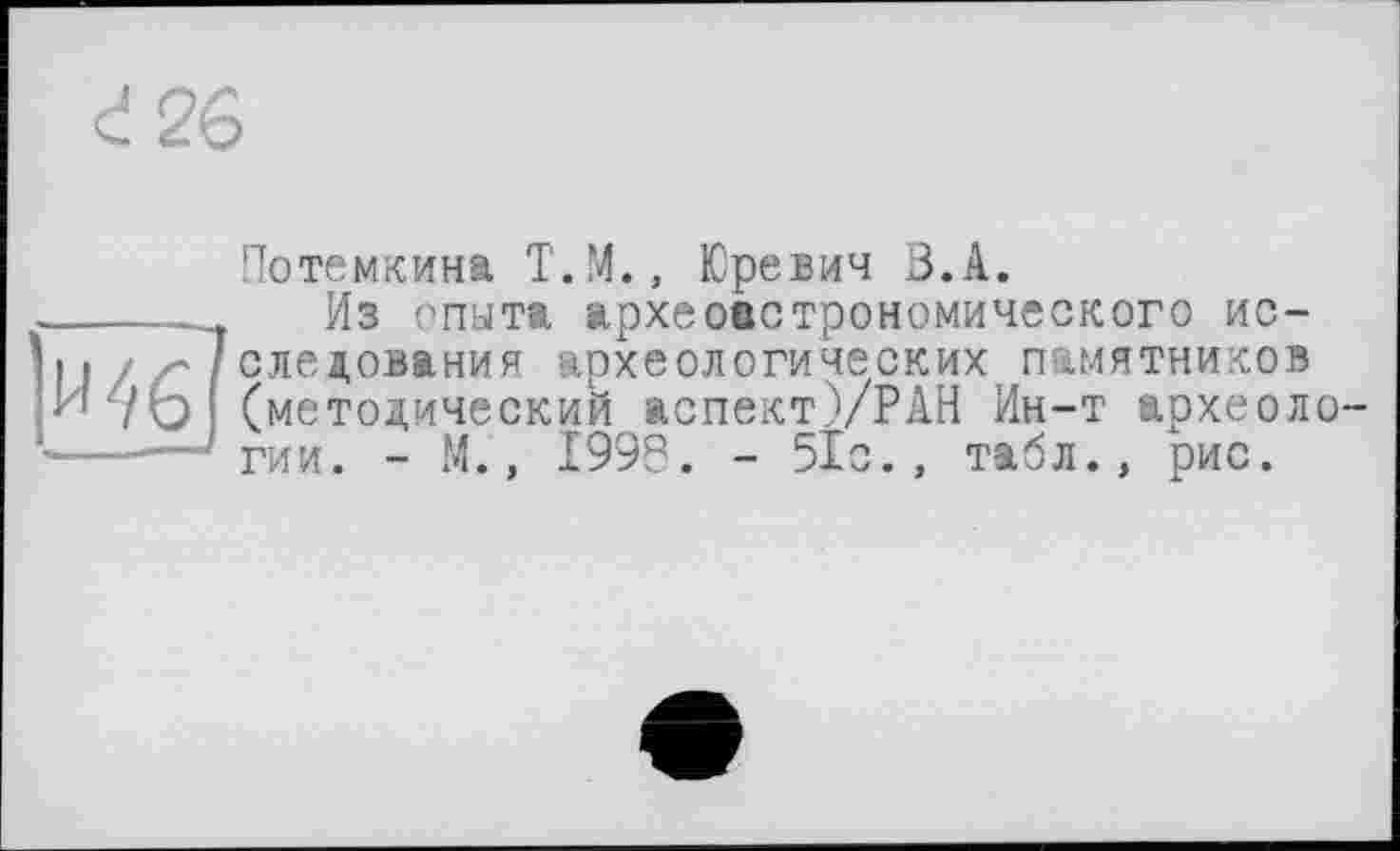 ﻿<!2Ô
Й4б]
Потемкина T.M., Юревич В.А.
Из опыта археоастрономического исследования археологических памятников (методический аспект)/РАН Ин-т археологии. - М., 1999. - 51с., табл., рис.